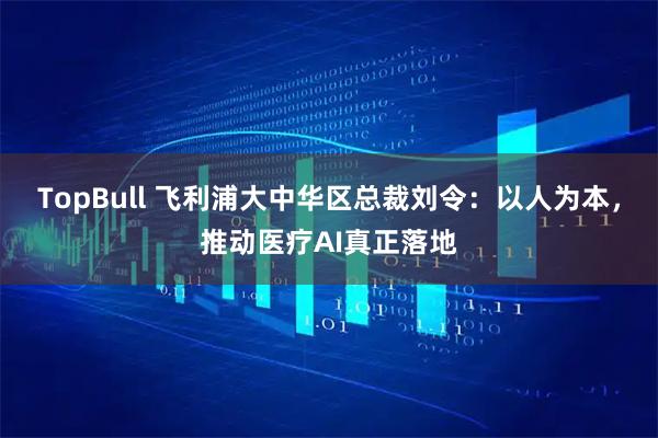 TopBull 飞利浦大中华区总裁刘令：以人为本，推动医疗AI真正落地