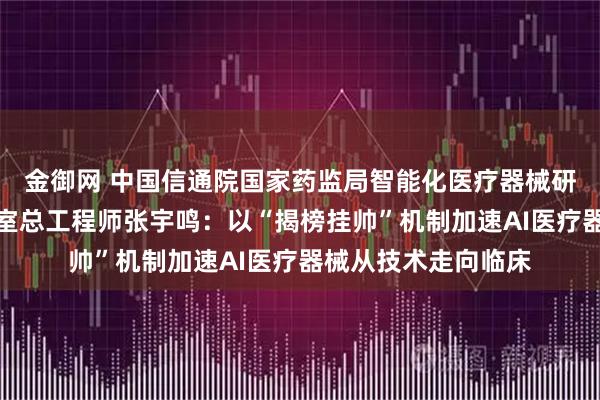 金御网 中国信通院国家药监局智能化医疗器械研究与评价重点实验室总工程师张宇鸣：以“揭榜挂帅”机制加速AI医疗器械从技术走向临床