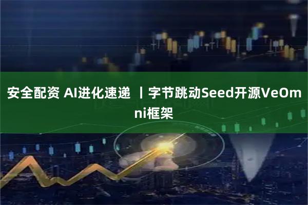 安全配资 AI进化速递 丨字节跳动Seed开源VeOmni框架