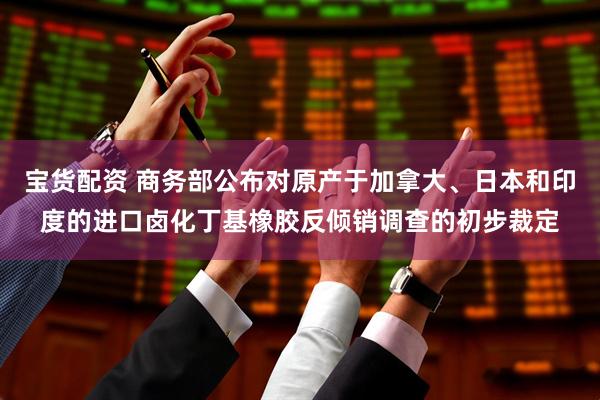 宝货配资 商务部公布对原产于加拿大、日本和印度的进口卤化丁基橡胶反倾销调查的初步裁定