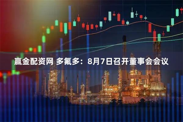赢金配资网 多氟多：8月7日召开董事会会议