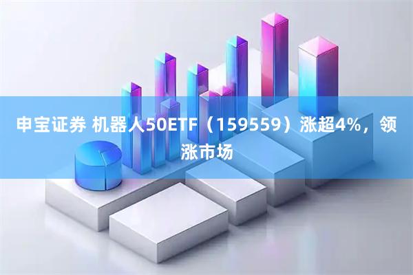 申宝证券 机器人50ETF（159559）涨超4%，领涨市场