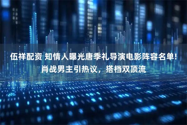伍祥配资 知情人曝光唐季礼导演电影阵容名单!肖战男主引热议，搭档双顶流
