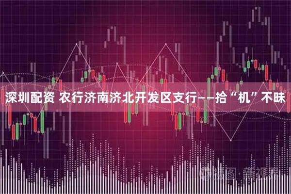 深圳配资 农行济南济北开发区支行——拾“机”不昧