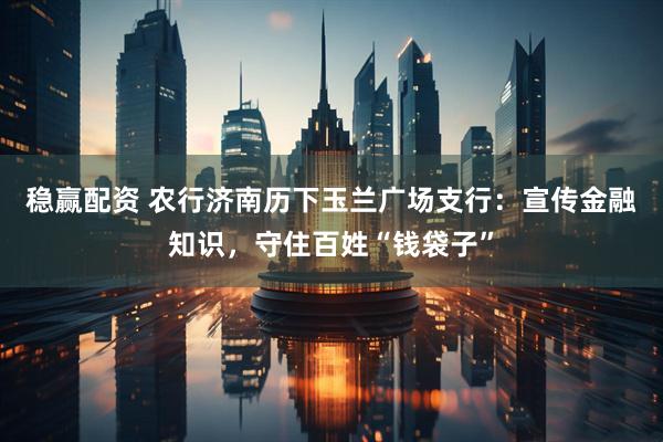 稳赢配资 农行济南历下玉兰广场支行：宣传金融知识，守住百姓“钱袋子”