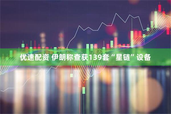 优速配资 伊朗称查获139套“星链”设备