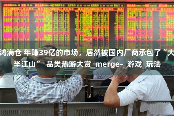 鸿满仓 年赚39亿的市场，居然被国内厂商承包了“大半江山”  品类热游大赏_merge-_游戏_玩法