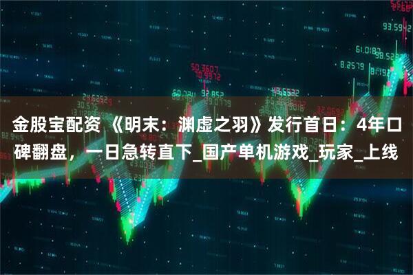 金股宝配资 《明末：渊虚之羽》发行首日：4年口碑翻盘，一日急转直下_国产单机游戏_玩家_上线