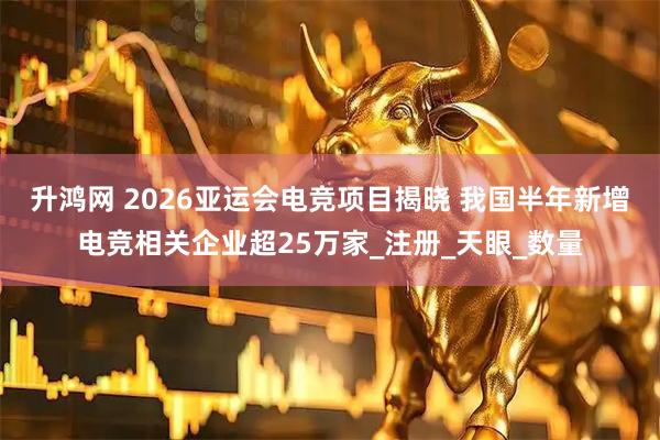 升鸿网 2026亚运会电竞项目揭晓 我国半年新增电竞相关企业超25万家_注册_天眼_数量