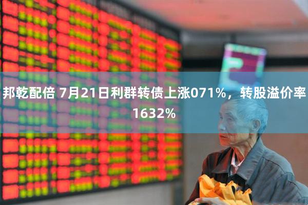 邦乾配倍 7月21日利群转债上涨071%，转股溢价率1632%