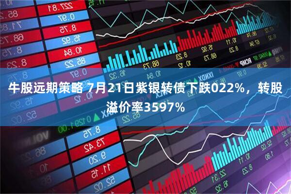 牛股远期策略 7月21日紫银转债下跌022%，转股溢价率3597%