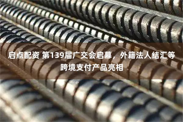 启点配资 第139届广交会启幕，外籍法人结汇等跨境支付产品亮相