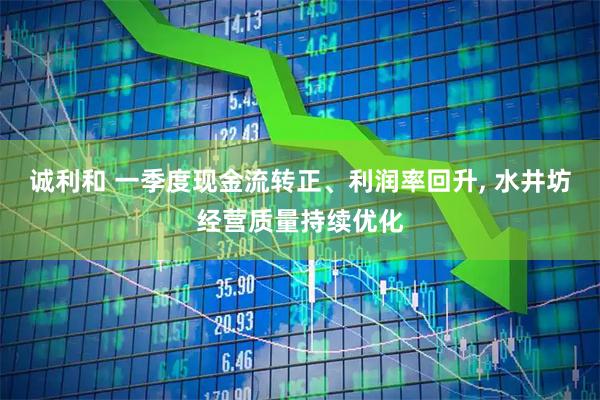 诚利和 一季度现金流转正、利润率回升, 水井坊经营质量持续优化