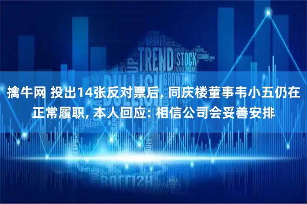 擒牛网 投出14张反对票后, 同庆楼董事韦小五仍在正常履职, 本人回应: 相信公司会妥善安排