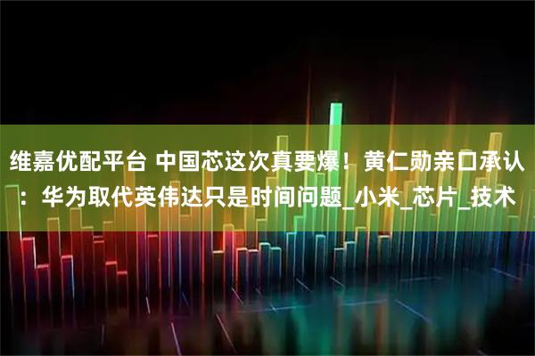 维嘉优配平台 中国芯这次真要爆！黄仁勋亲口承认：华为取代英伟达只是时间问题_小米_芯片_技术