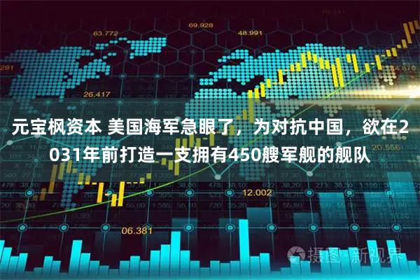 元宝枫资本 美国海军急眼了，为对抗中国，欲在2031年前打造一支拥有450艘军舰的舰队