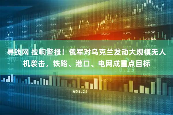 寻钱网 拉响警报！俄军对乌克兰发动大规模无人机袭击，铁路、港口、电网成重点目标