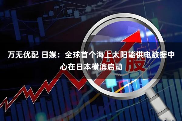 万无优配 日媒：全球首个海上太阳能供电数据中心在日本横滨启动