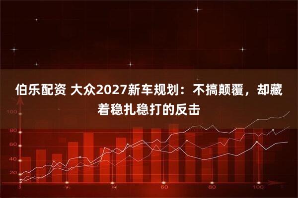 伯乐配资 大众2027新车规划：不搞颠覆，却藏着稳扎稳打的反击