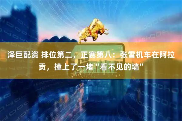 泽巨配资 排位第二，正赛第八：张雪机车在阿拉贡，撞上了一堵“看不见的墙”