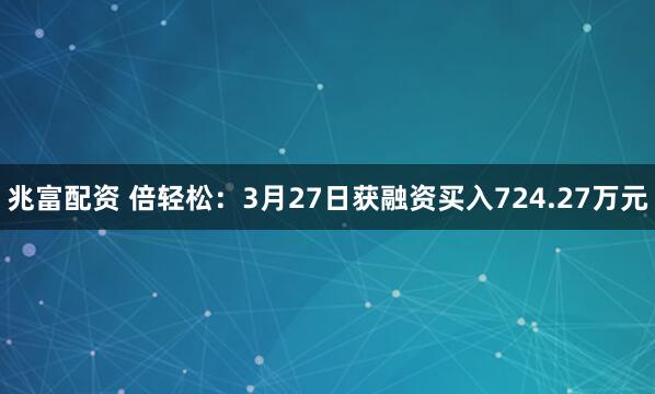 兆富配资 倍轻松：3月27日获融资买入724.27万元