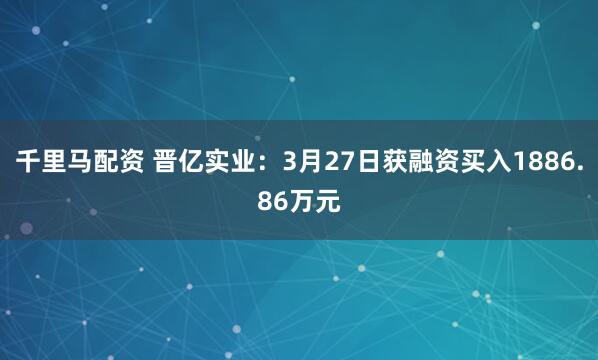 千里马配资 晋亿实业：3月27日获融资买入1886.86万元