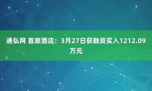 通弘网 首旅酒店：3月27日获融资买入1212.09万元