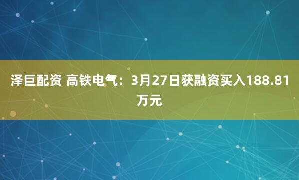 泽巨配资 高铁电气：3月27日获融资买入188.81万元
