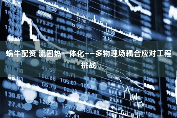 蜗牛配资 流固热一体化——多物理场耦合应对工程挑战