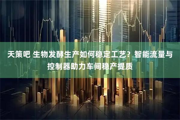 天策吧 生物发酵生产如何稳定工艺？智能流量与控制器助力车间稳产提质