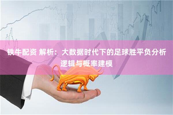 铁牛配资 解析：大数据时代下的足球胜平负分析逻辑与概率建模
