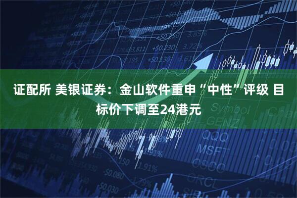 证配所 美银证券：金山软件重申“中性”评级 目标价下调至24港元
