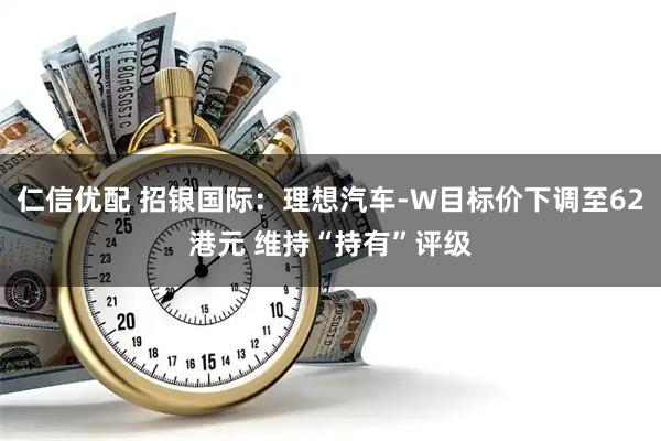 仁信优配 招银国际：理想汽车-W目标价下调至62港元 维持“持有”评级