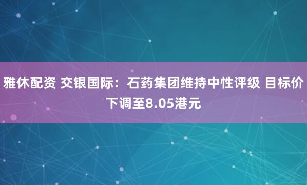 雅休配资 交银国际：石药集团维持中性评级 目标价下调至8.05港元
