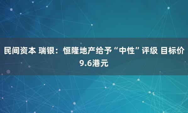 民间资本 瑞银：恒隆地产给予“中性”评级 目标价9.6港元