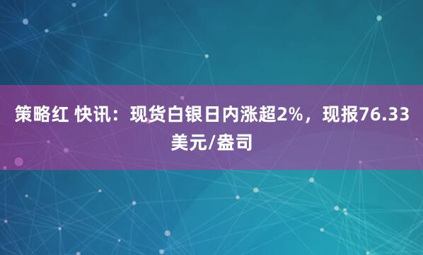 策略红 快讯：现货白银日内涨超2%，现报76.33美元/盎司