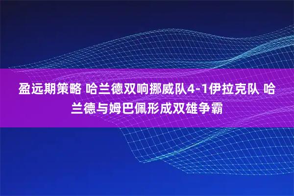 盈远期策略 哈兰德双响挪威队4-1伊拉克队 哈兰德与姆巴佩形成双雄争霸