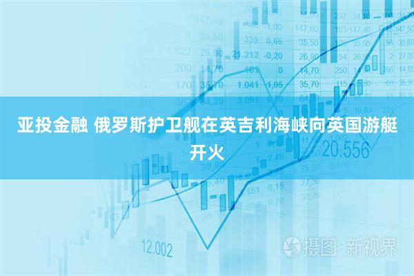 亚投金融 俄罗斯护卫舰在英吉利海峡向英国游艇开火