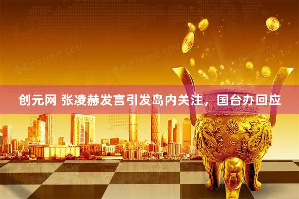 创元网 张凌赫发言引发岛内关注，国台办回应