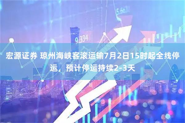 宏源证券 琼州海峡客滚运输7月2日15时起全线停运，预计停运持续2-3天