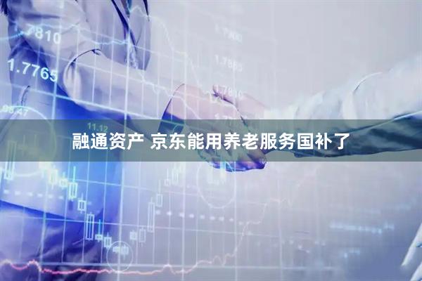 融通资产 京东能用养老服务国补了