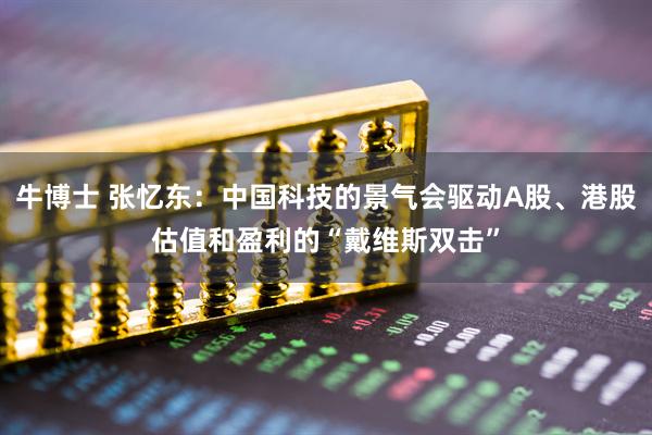 牛博士 张忆东：中国科技的景气会驱动A股、港股估值和盈利的“戴维斯双击”