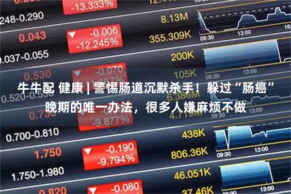 牛牛配 健康 | 警惕肠道沉默杀手！躲过“肠癌”晚期的唯一办法，很多人嫌麻烦不做