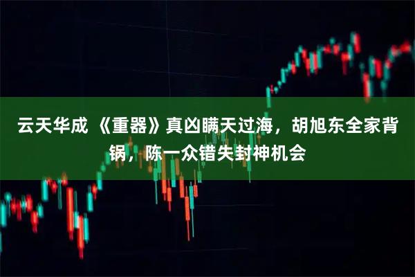 云天华成 《重器》真凶瞒天过海，胡旭东全家背锅，陈一众错失封神机会