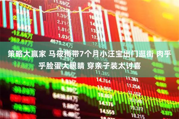 策略大赢家 马筱梅带7个月小汪宝出门逛街 肉乎乎脸蛋大眼睛 穿亲子装太讨喜