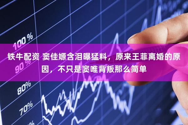 铁牛配资 窦佳嫄含泪曝猛料，原来王菲离婚的原因，不只是窦唯背叛那么简单