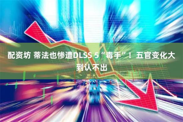 配资坊 蒂法也惨遭DLSS 5“毒手”！五官变化大到认不出