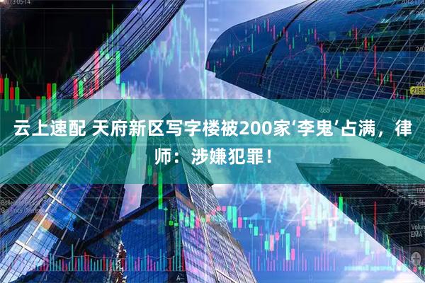 云上速配 天府新区写字楼被200家‘李鬼’占满，律师：涉嫌犯罪！